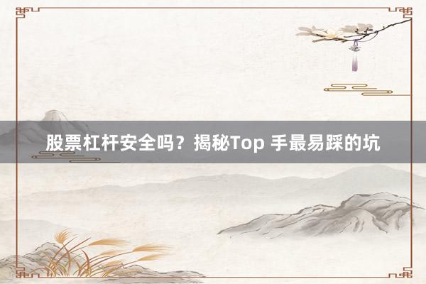 股票杠杆安全吗?揭秘Top 手最易踩的坑