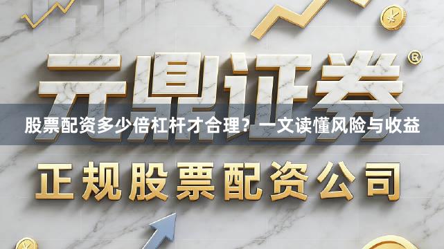 股票配资多少倍杠杆才合理？一文读懂风险与收益