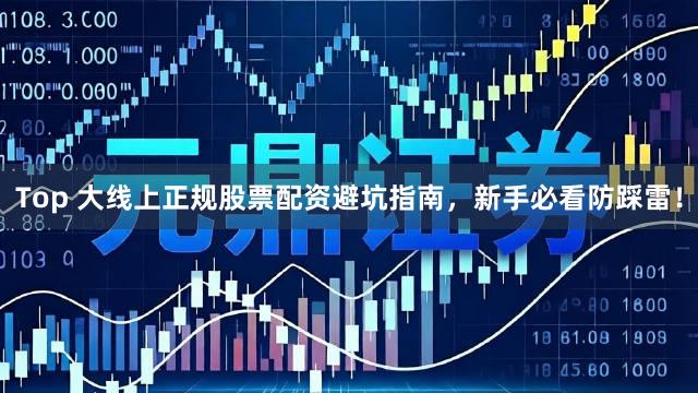 Top 大线上正规股票配资避坑指南,新手必看防踩雷!