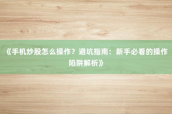 《手机炒股怎么操作?避坑指南:新手必看的操作陷阱解析》