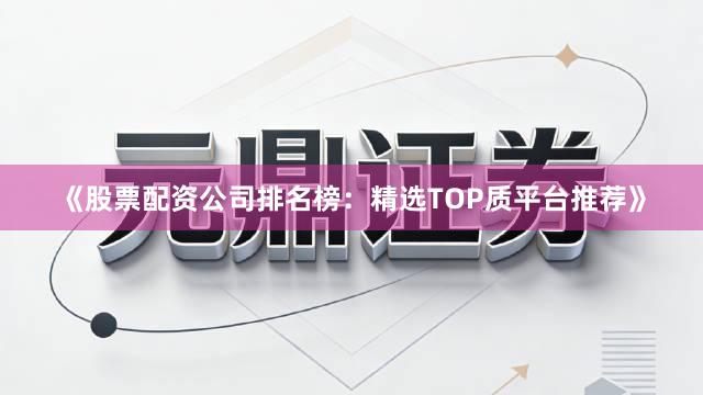 《股票配资公司排名榜:精选TOP质平台推荐》