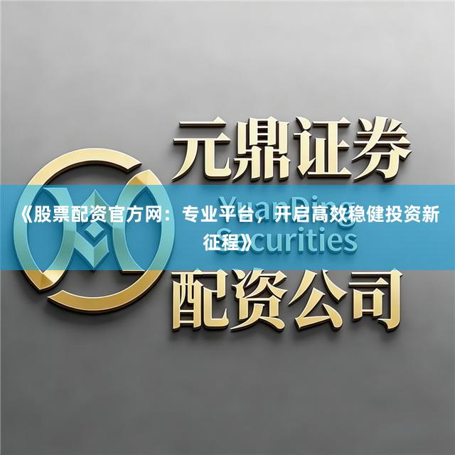 《股票配资官方网：专业平台，开启高效稳健投资新征程》