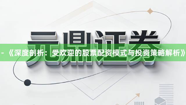 - 《深度剖析：受欢迎的股票配资模式与投资策略解析》