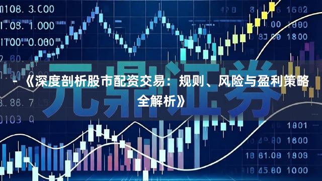 - 《深度剖析股市配资交易：规则、风险与盈利策略全解析》