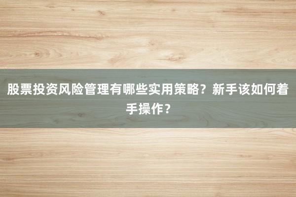 股票投资风险管理有哪些实用策略？新手该如何着手操作？