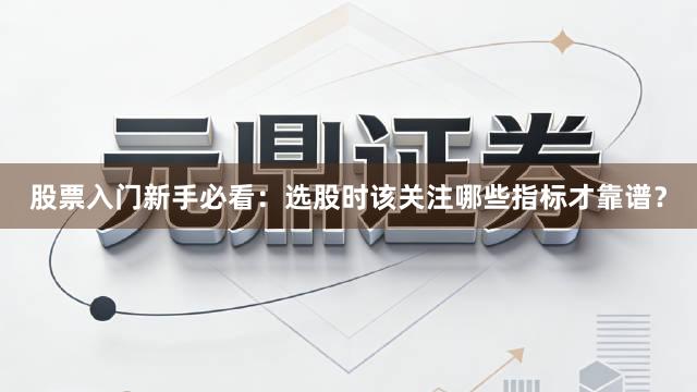 股票入门新手必看：选股时该关注哪些指标才靠谱？