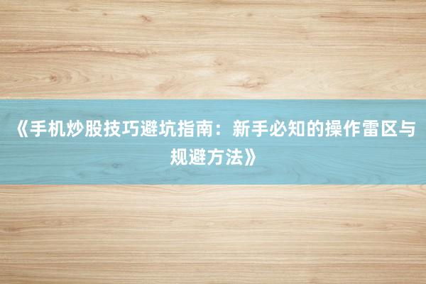 《手机炒股技巧避坑指南：新手必知的操作雷区与规避方法》