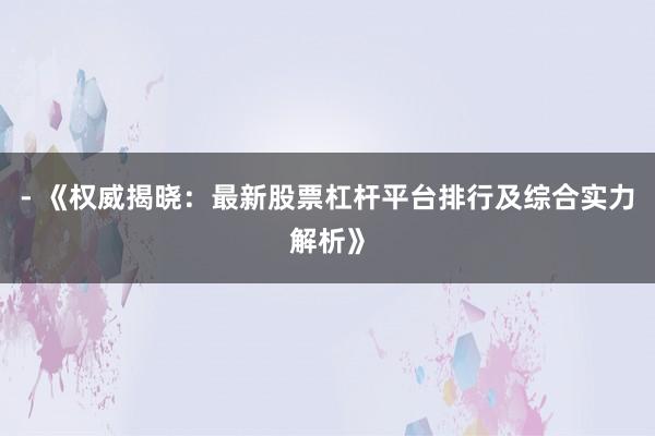 - 《权威揭晓：最新股票杠杆平台排行及综合实力解析》