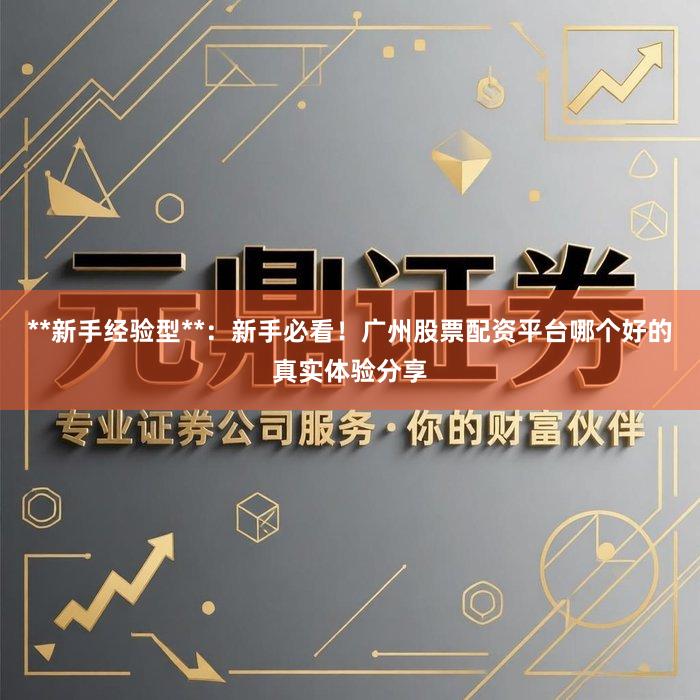 **新手经验型**：新手必看！广州股票配资平台哪个好的真实体验分享