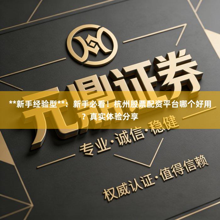 **新手经验型**：新手必看！杭州股票配资平台哪个好用？真实体验分享