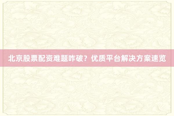 北京股票配资难题咋破？优质平台解决方案速览