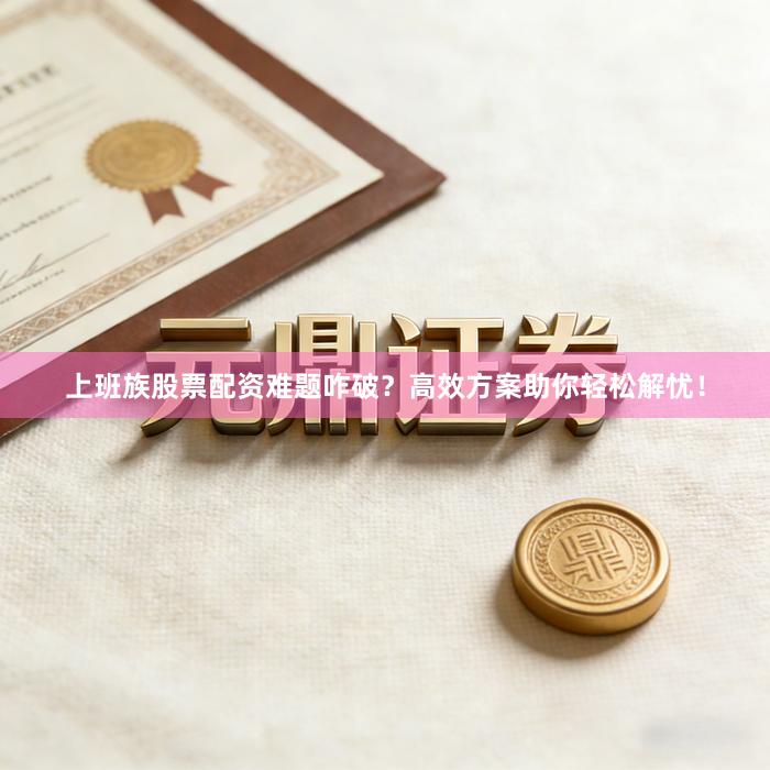 上班族股票配资难题咋破？高效方案助你轻松解忧！