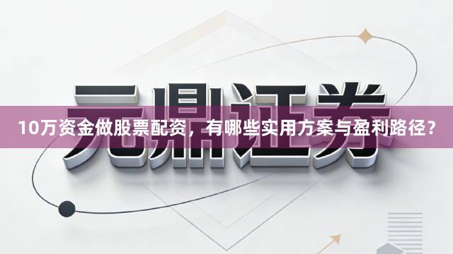 10万资金做股票配资，有哪些实用方案与盈利路径？
