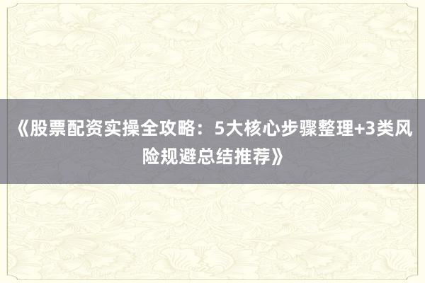 《股票配资实操全攻略：5大核心步骤整理+3类风险规避总结推荐》