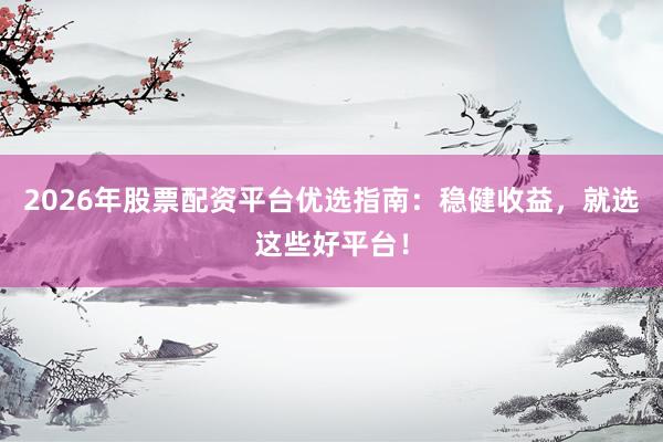 2026年股票配资平台优选指南：稳健收益，就选这些好平台！
