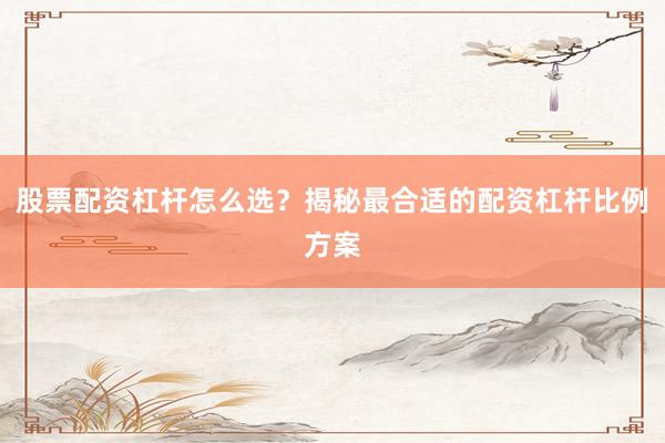 股票配资杠杆怎么选？揭秘最合适的配资杠杆比例方案