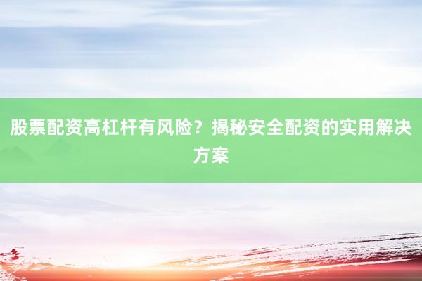 股票配资高杠杆有风险？揭秘安全配资的实用解决方案