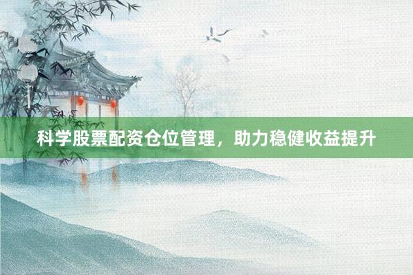 科学股票配资仓位管理，助力稳健收益提升