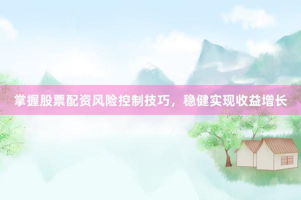 掌握股票配资风险控制技巧，稳健实现收益增长