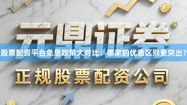 股票配资平台免息政策大对比：哪家的优惠区别更突出？