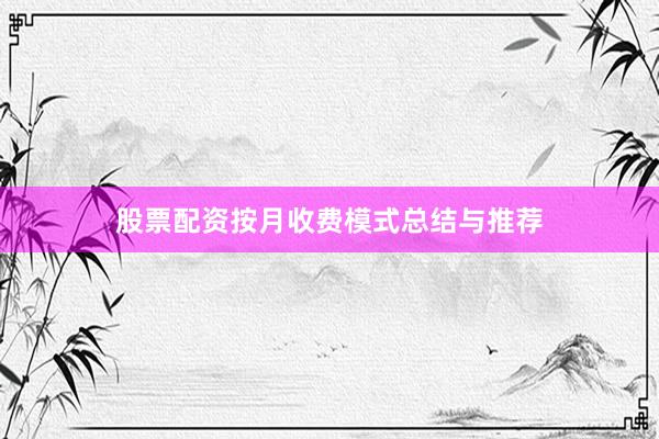股票配资按月收费模式总结与推荐
