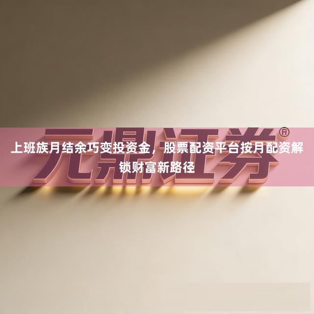 上班族月结余巧变投资金，股票配资平台按月配资解锁财富新路径