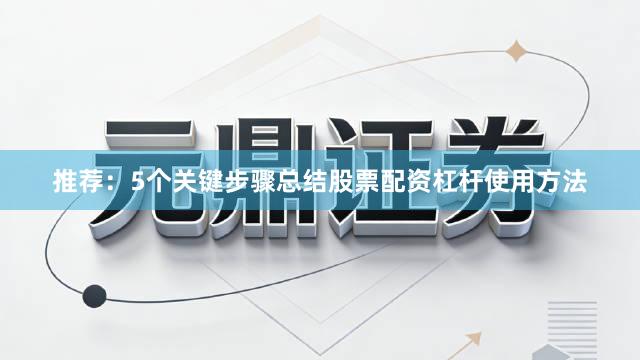 推荐：5个关键步骤总结股票配资杠杆使用方法