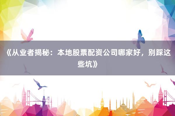 《从业者揭秘：本地股票配资公司哪家好，别踩这些坑》