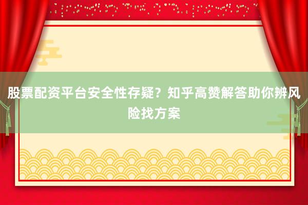 股票配资平台安全性存疑？知乎高赞解答助你辨风险找方案