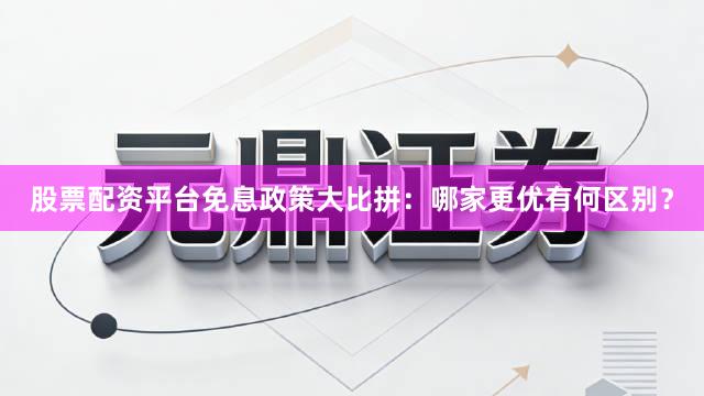股票配资平台免息政策大比拼：哪家更优有何区别？