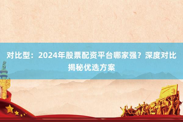 对比型：2024年股票配资平台哪家强？深度对比揭秘优选方案
