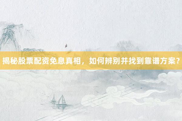 揭秘股票配资免息真相，如何辨别并找到靠谱方案？