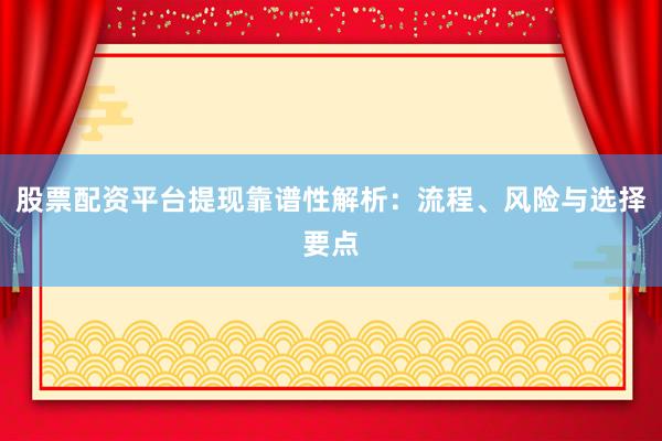 股票配资平台提现靠谱性解析：流程、风险与选择要点