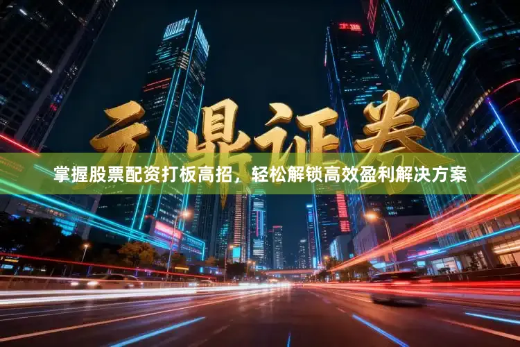 掌握股票配资打板高招，轻松解锁高效盈利解决方案