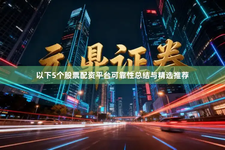 以下5个股票配资平台可靠性总结与精选推荐