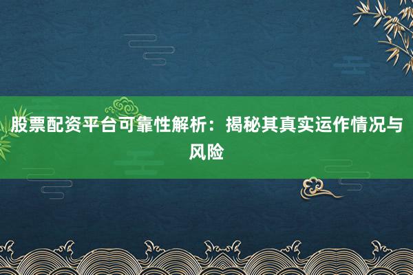 股票配资平台可靠性解析：揭秘其真实运作情况与风险