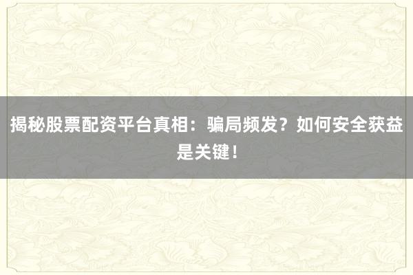 揭秘股票配资平台真相：骗局频发？如何安全获益是关键！
