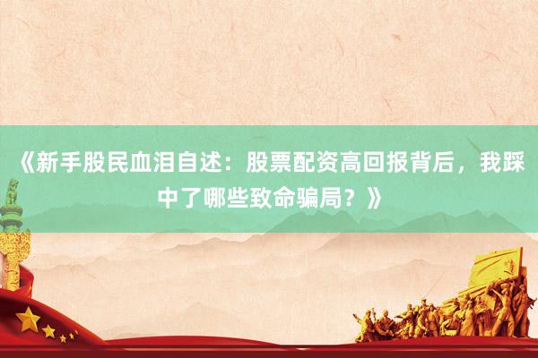 《新手股民血泪自述：股票配资高回报背后，我踩中了哪些致命骗局？》