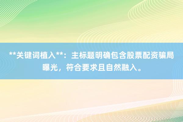 **关键词植入**：主标题明确包含股票配资骗局曝光，符合要求且自然融入。