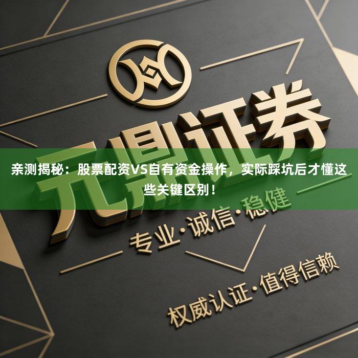 亲测揭秘：股票配资VS自有资金操作，实际踩坑后才懂这些关键区别！