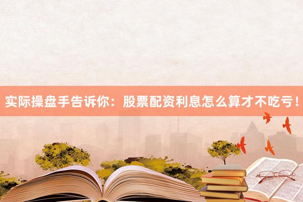实际操盘手告诉你：股票配资利息怎么算才不吃亏！