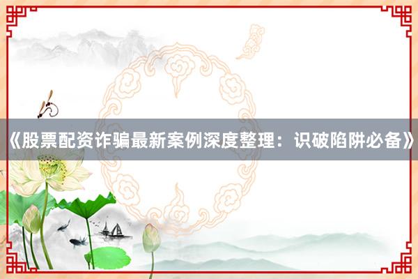 《股票配资诈骗最新案例深度整理：识破陷阱必备》