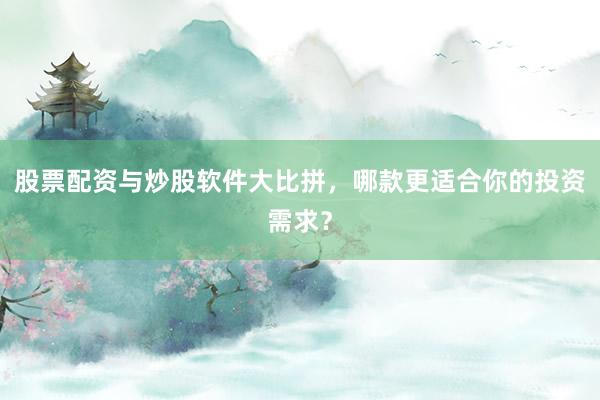 股票配资与炒股软件大比拼，哪款更适合你的投资需求？