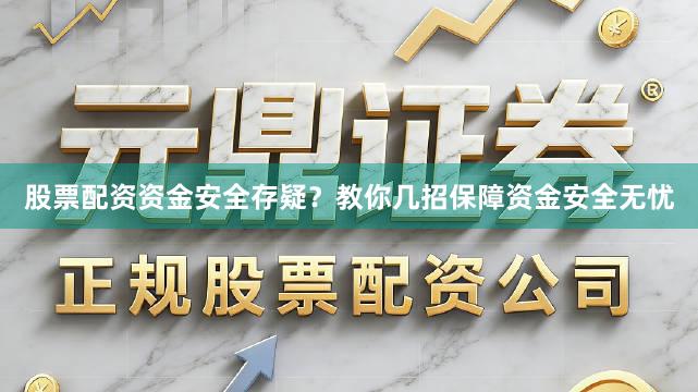 股票配资资金安全存疑？教你几招保障资金安全无忧