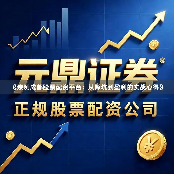 《亲测成都股票配资平台：从踩坑到盈利的实战心得》
