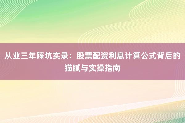 从业三年踩坑实录：股票配资利息计算公式背后的猫腻与实操指南