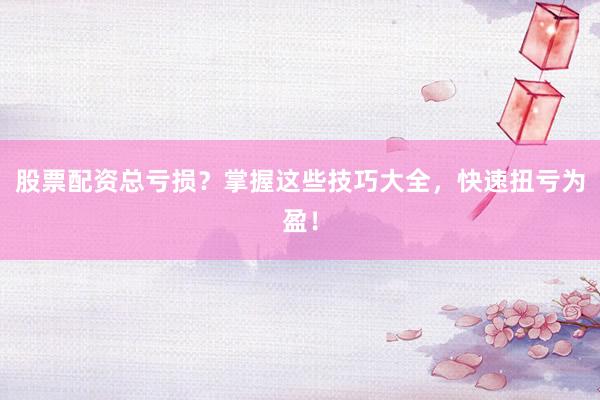 股票配资总亏损？掌握这些技巧大全，快速扭亏为盈！