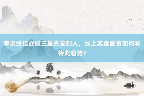 苹果终结战局三星先发制人，线上实盘配资如何看待此趋势？