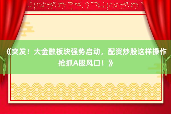 《突发！大金融板块强势启动，配资炒股这样操作抢抓A股风口！》