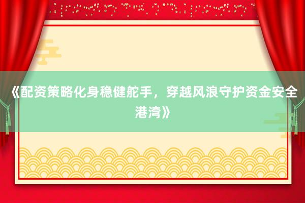 《配资策略化身稳健舵手，穿越风浪守护资金安全港湾》